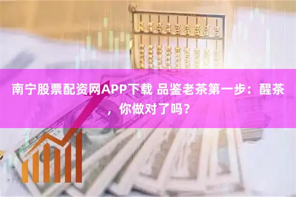 南宁股票配资网APP下载 品鉴老茶第一步：醒茶，你做对了吗？