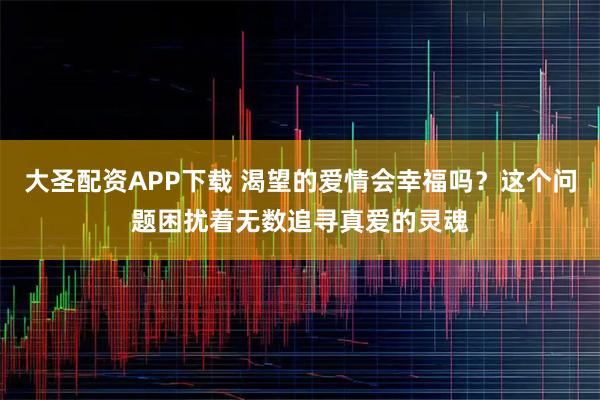 大圣配资APP下载 渴望的爱情会幸福吗？这个问题困扰着无数追寻真爱的灵魂