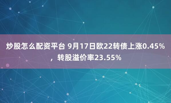 炒股怎么配资平台 9月17日欧22转债上涨0.45%，转股溢价率23.55%