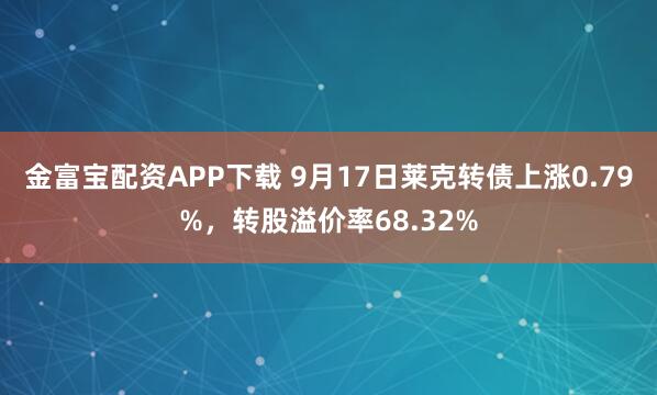 金富宝配资APP下载 9月17日莱克转债上涨0.79%，转股溢价率68.32%