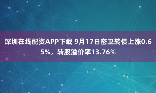 深圳在线配资APP下载 9月17日密卫转债上涨0.65%，转股溢价率13.76%