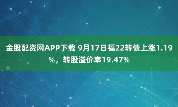 金股配资网APP下载 9月17日福22转债上涨1.19%，转股溢价率19.47%