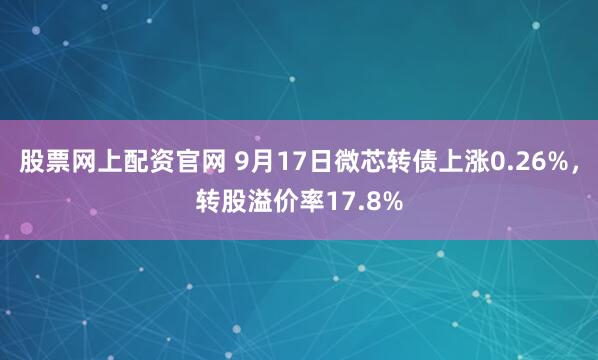 股票网上配资官网 9月17日微芯转债上涨0.26%，转股溢价率17.8%