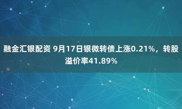 融金汇银配资 9月17日银微转债上涨0.21%，转股溢价率41.89%