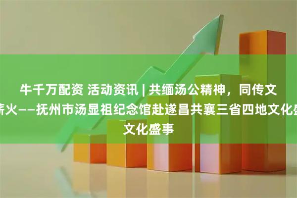 牛千万配资 活动资讯 | 共缅汤公精神，同传文化薪火——抚州市汤显祖纪念馆赴遂昌共襄三省四地文化盛事