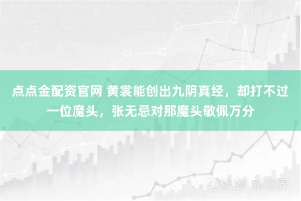 点点金配资官网 黄裳能创出九阴真经，却打不过一位魔头，张无忌对那魔头敬佩万分