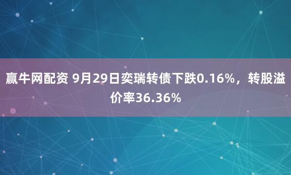 赢牛网配资 9月29日奕瑞转债下跌0.16%，转股溢价率36.36%