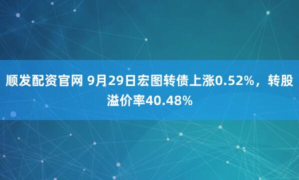 顺发配资官网 9月29日宏图转债上涨0.52%，转股溢价率40.48%