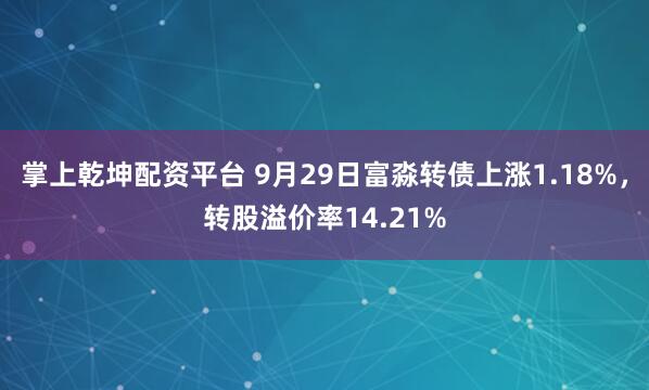 掌上乾坤配资平台 9月29日富淼转债上涨1.18%，转股溢价率14.21%