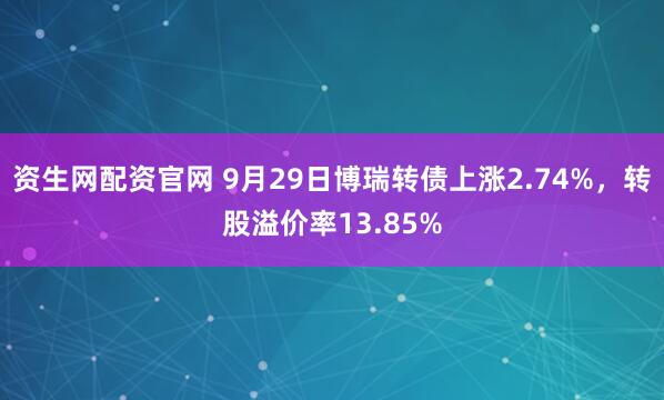 资生网配资官网 9月29日博瑞转债上涨2.74%，转股溢价率13.85%