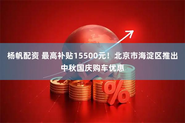杨帆配资 最高补贴15500元！北京市海淀区推出中秋国庆购车优惠
