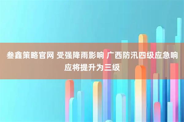 叁鑫策略官网 受强降雨影响 广西防汛四级应急响应将提升为三级