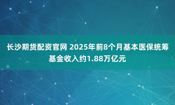 长沙期货配资官网 2025年前8个月基本医保统筹基金收入约1.88万亿元