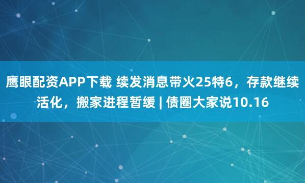 鹰眼配资APP下载 续发消息带火25特6，存款继续活化，搬家进程暂缓 | 债圈大家说10.16