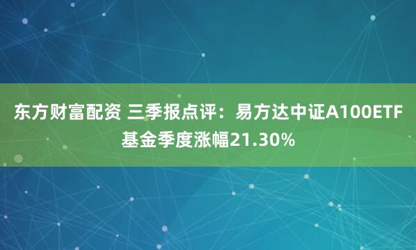 东方财富配资 三季报点评：易方达中证A100ETF基金季度涨幅21.30%