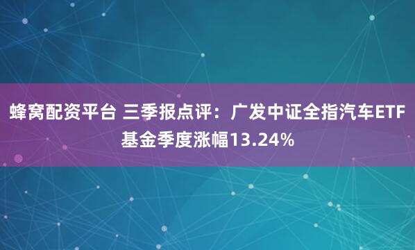 蜂窝配资平台 三季报点评：广发中证全指汽车ETF基金季度涨幅13.24%