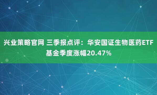 兴业策略官网 三季报点评：华安国证生物医药ETF基金季度涨幅20.47%