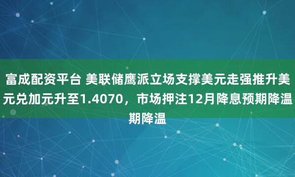 富成配资平台 美联储鹰派立场支撑美元走强推升美元兑加元升至1.4070，市场押注12月降息预期降温