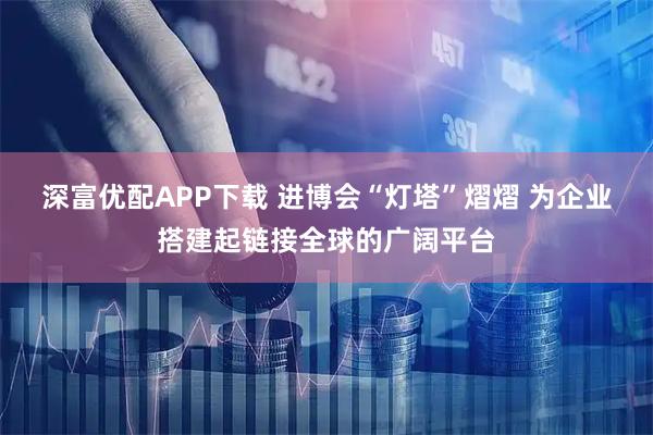 深富优配APP下载 进博会“灯塔”熠熠 为企业搭建起链接全球的广阔平台