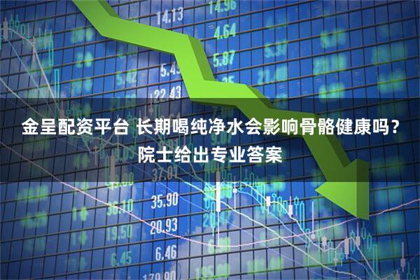 金呈配资平台 长期喝纯净水会影响骨骼健康吗？院士给出专业答案