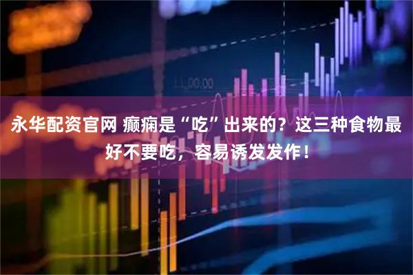 永华配资官网 癫痫是“吃”出来的？这三种食物最好不要吃，容易诱发发作！