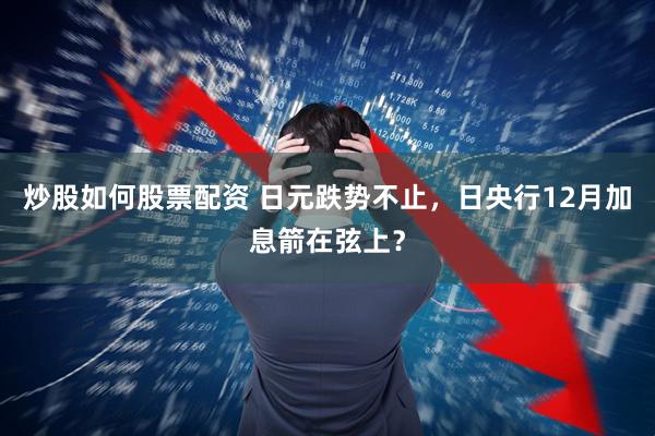 炒股如何股票配资 日元跌势不止，日央行12月加息箭在弦上？