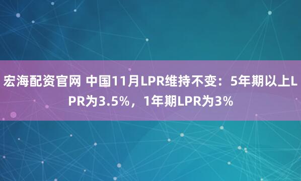 宏海配资官网 中国11月LPR维持不变：5年期以上LPR为3.5%，1年期LPR为3%