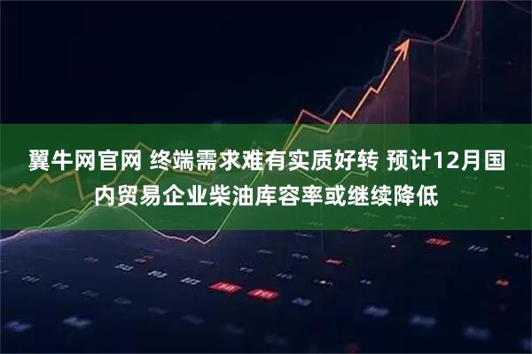 翼牛网官网 终端需求难有实质好转 预计12月国内贸易企业柴油库容率或继续降低