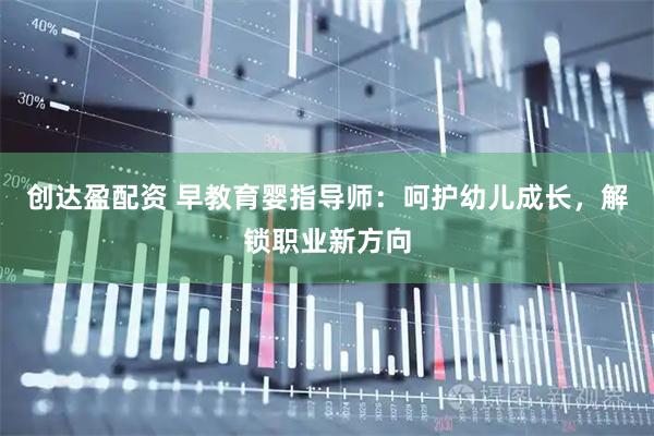 创达盈配资 早教育婴指导师：呵护幼儿成长，解锁职业新方向