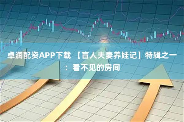 卓润配资APP下载 【盲人夫妻养娃记】特辑之一：看不见的房间