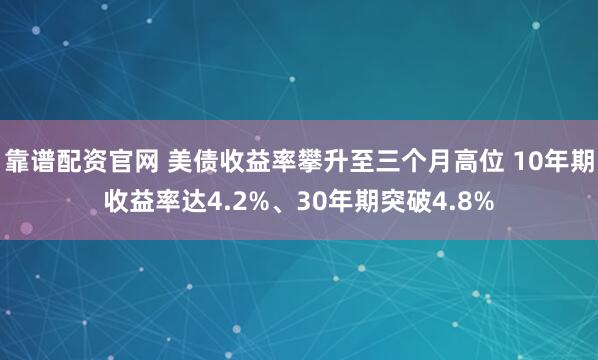 靠谱配资官网 美债收益率攀升至三个月高位 10年期收益率达4.2%、30年期突破4.8%