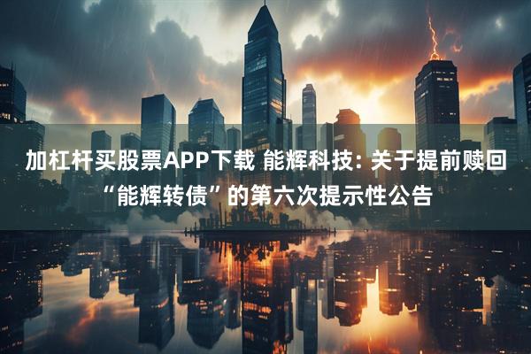 加杠杆买股票APP下载 能辉科技: 关于提前赎回“能辉转债”的第六次提示性公告