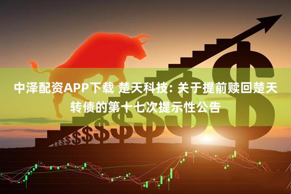 中泽配资APP下载 楚天科技: 关于提前赎回楚天转债的第十七次提示性公告