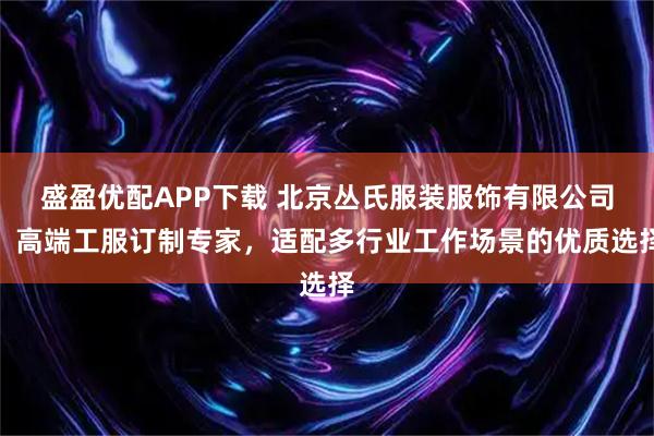 盛盈优配APP下载 北京丛氏服装服饰有限公司:高端工服订制专家,适配多行业工作场景的优质选择