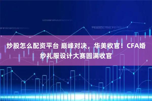 炒股怎么配资平台 巅峰对决，华美收官！CFA婚纱礼服设计大赛圆满收官