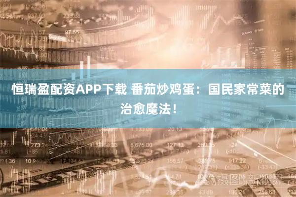 恒瑞盈配资APP下载 番茄炒鸡蛋:国民家常菜的治愈魔法!