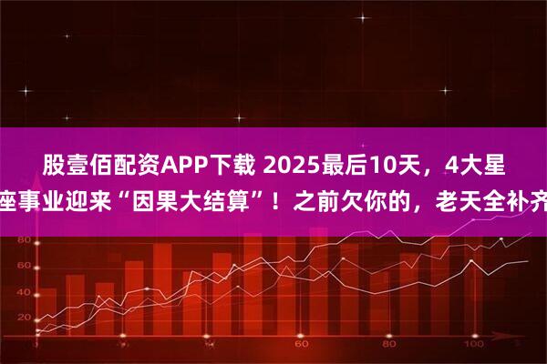 股壹佰配资APP下载 2025最后10天,4大星座事业迎来“因果大结算”!之前欠你的,老天全补齐