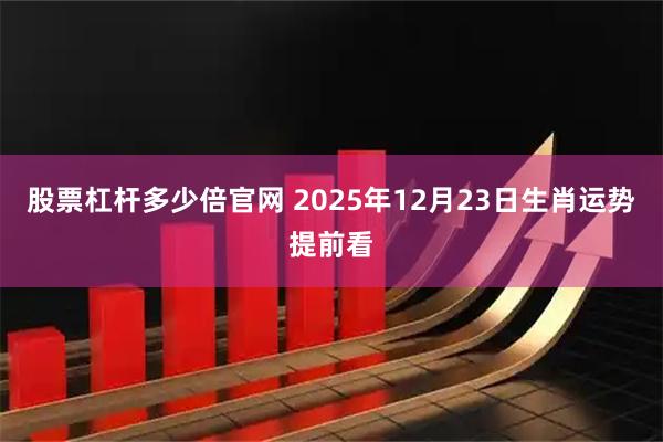 股票杠杆多少倍官网 2025年12月23日生肖运势提前看