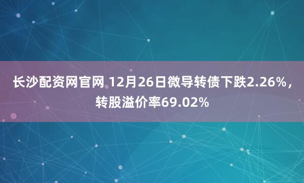 长沙配资网官网 12月26日微导转债下跌2.26%,转股溢价率69.02%