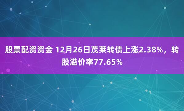 股票配资资金 12月26日茂莱转债上涨2.38%,转股溢价率77.65%