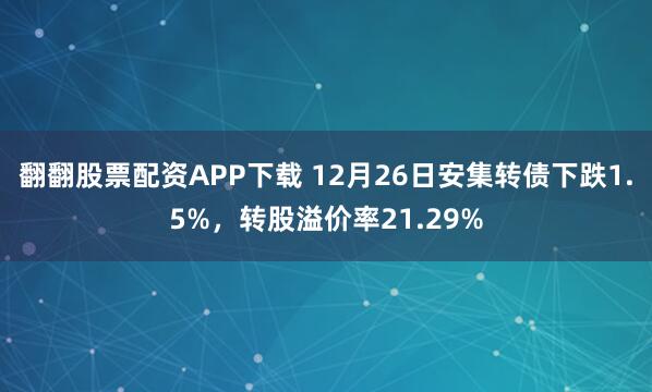 翻翻股票配资APP下载 12月26日安集转债下跌1.5%，转股溢价率21.29%