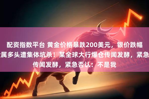 配资指数平台 黄金价格暴跌200美元，银价跌幅超10%，贵金属多头遭集体坑杀！某全球大行爆仓传闻发酵，紧急否认：不是我