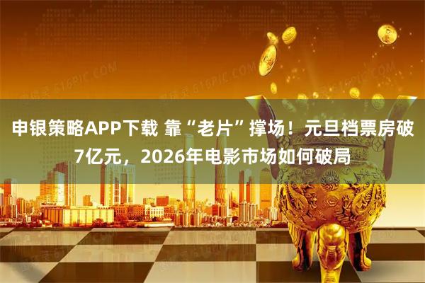 申银策略APP下载 靠“老片”撑场！元旦档票房破7亿元，2026年电影市场如何破局