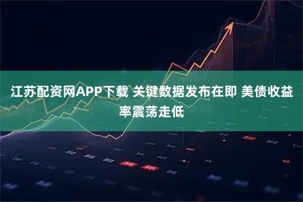 江苏配资网APP下载 关键数据发布在即 美债收益率震荡走低
