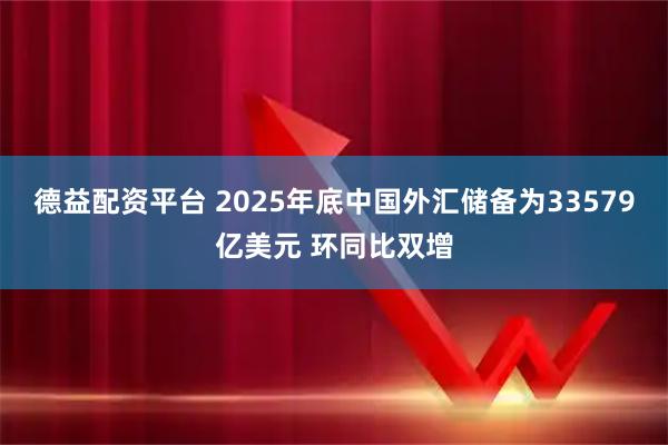 德益配资平台 2025年底中国外汇储备为33579亿美元 环同比双增