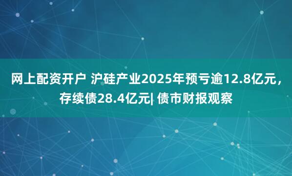 网上配资开户 沪硅产业2025年预亏逾12.8亿元，存续债28.4亿元| 债市财报观察
