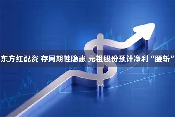 东方红配资 存周期性隐患 元祖股份预计净利“腰斩”