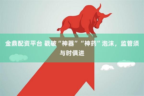 金鼎配资平台 戳破“神器”“神药”泡沫，监管须与时俱进