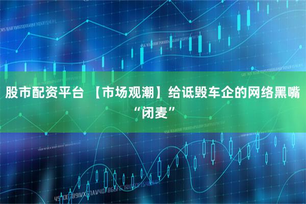 股市配资平台 【市场观潮】给诋毁车企的网络黑嘴“闭麦”