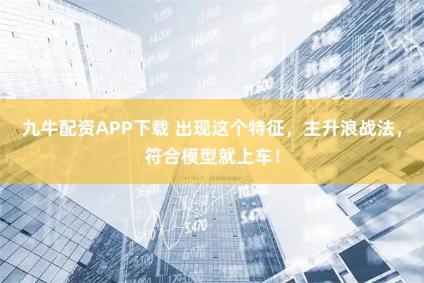 九牛配资APP下载 出现这个特征，主升浪战法，符合模型就上车！